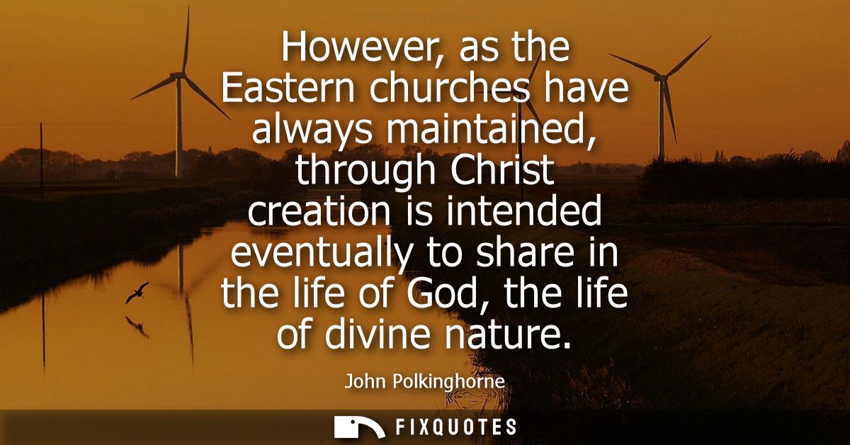 However, as the Eastern churches have always maintained, through Christ creation is intended eventually to share in the 