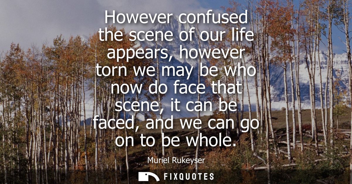 However confused the scene of our life appears, however torn we may be who now do face that scene, it can be faced, and 