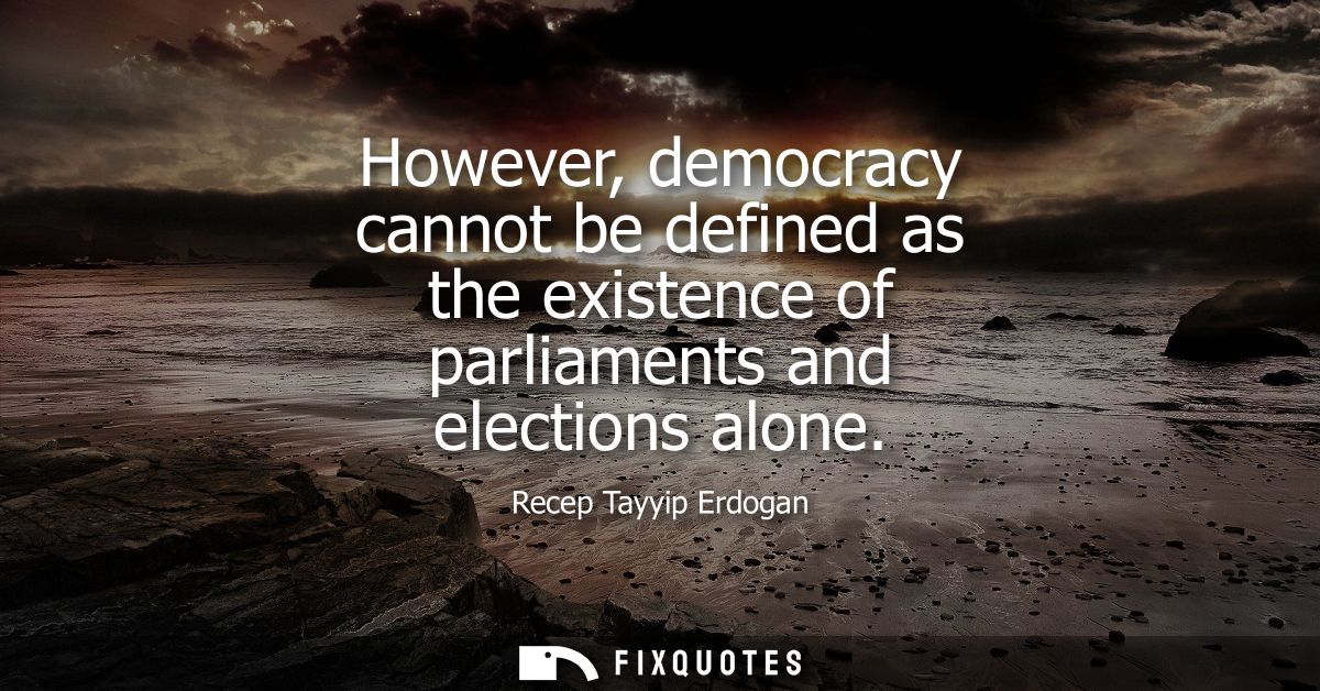 However, democracy cannot be defined as the existence of parliaments and elections alone