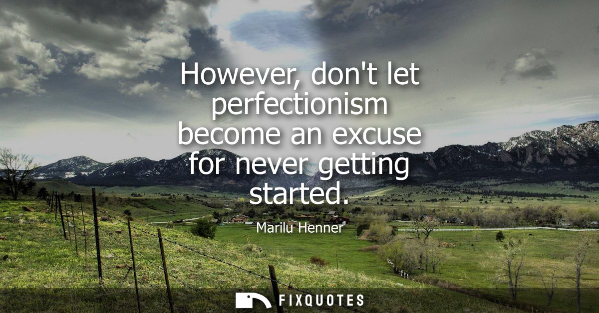However, dont let perfectionism become an excuse for never getting started