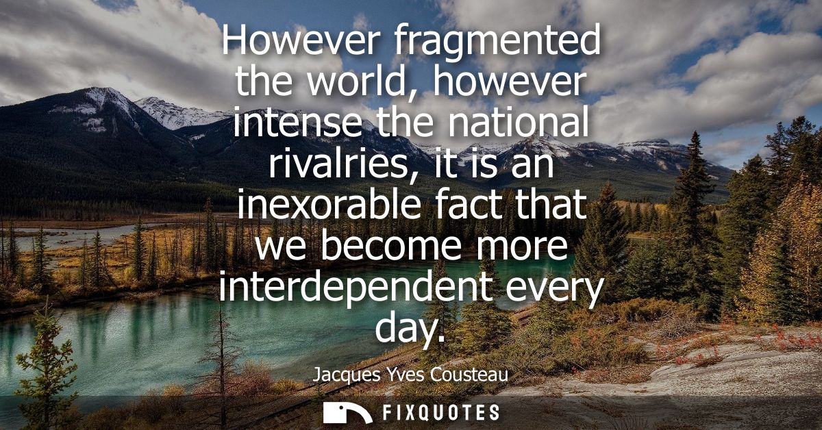 However fragmented the world, however intense the national rivalries, it is an inexorable fact that we become more inter