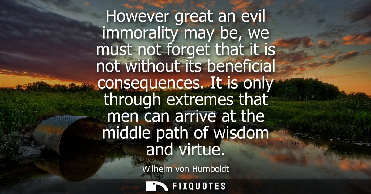 However great an evil immorality may be, we must not forget that it is not without its beneficial consequences.
