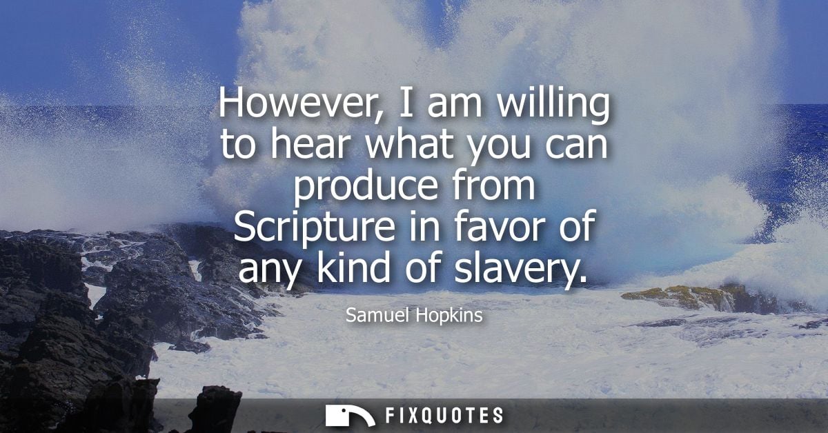 However, I am willing to hear what you can produce from Scripture in favor of any kind of slavery