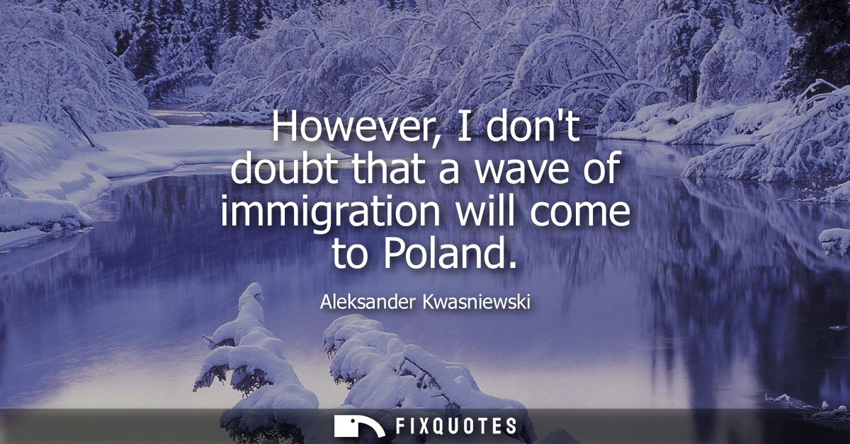 However, I dont doubt that a wave of immigration will come to Poland