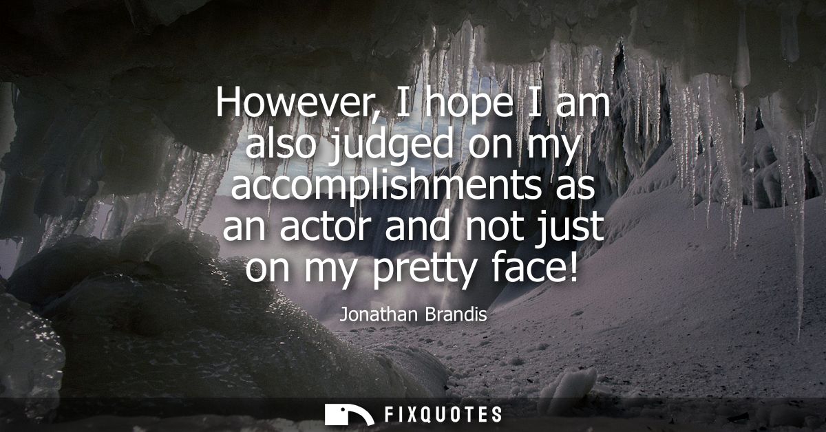However, I hope I am also judged on my accomplishments as an actor and not just on my pretty face!