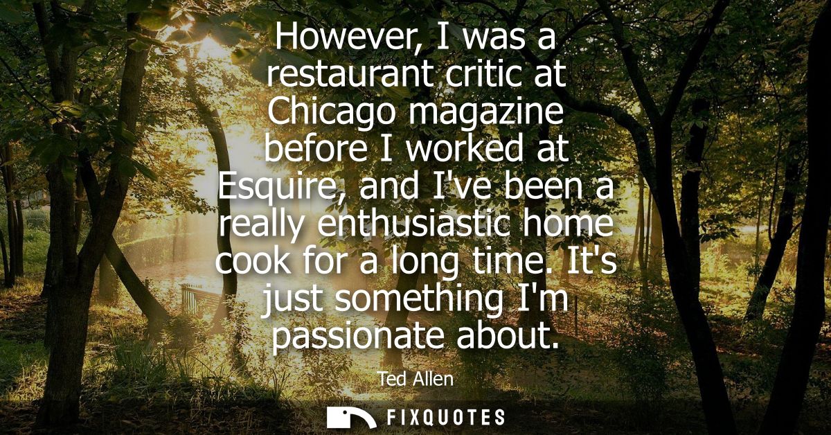However, I was a restaurant critic at Chicago magazine before I worked at Esquire, and Ive been a really enthusiastic ho