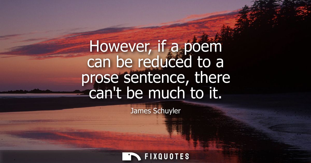 However, if a poem can be reduced to a prose sentence, there cant be much to it