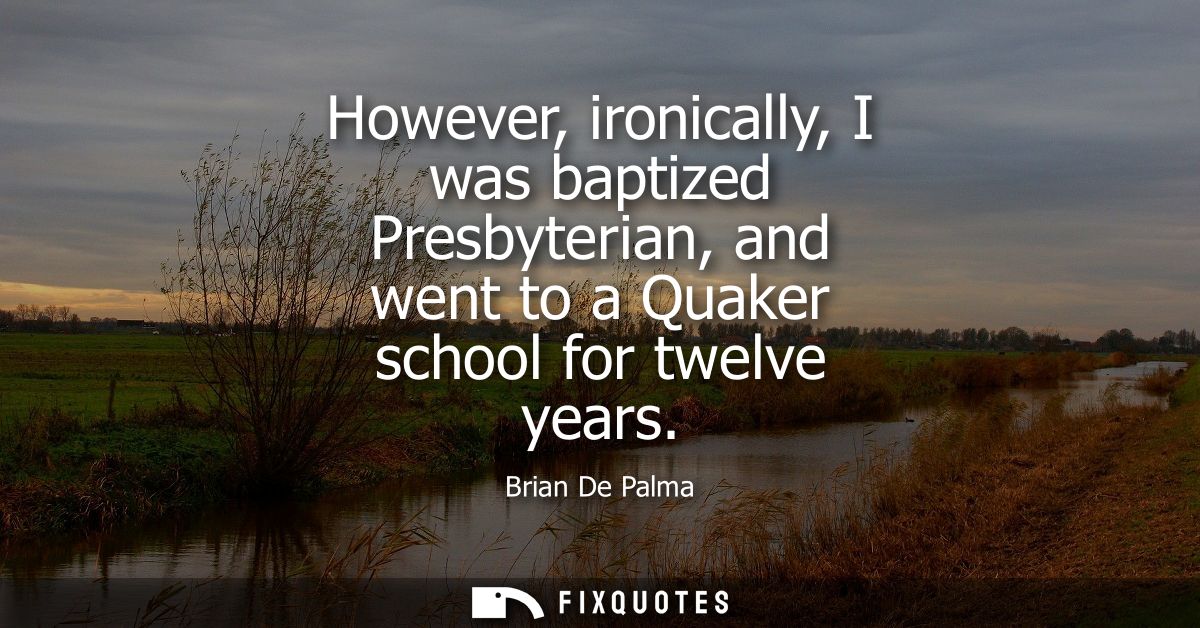 However, ironically, I was baptized Presbyterian, and went to a Quaker school for twelve years