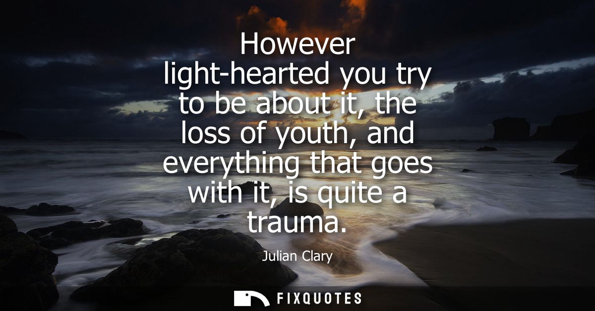 However light-hearted you try to be about it, the loss of youth, and everything that goes with it, is quite a trauma