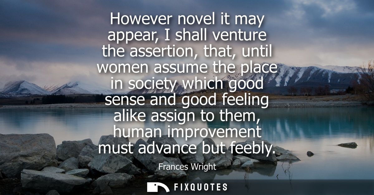 However novel it may appear, I shall venture the assertion, that, until women assume the place in society which good sen