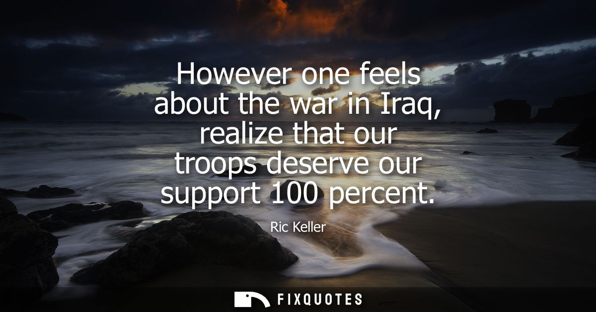 However one feels about the war in Iraq, realize that our troops deserve our support 100 percent