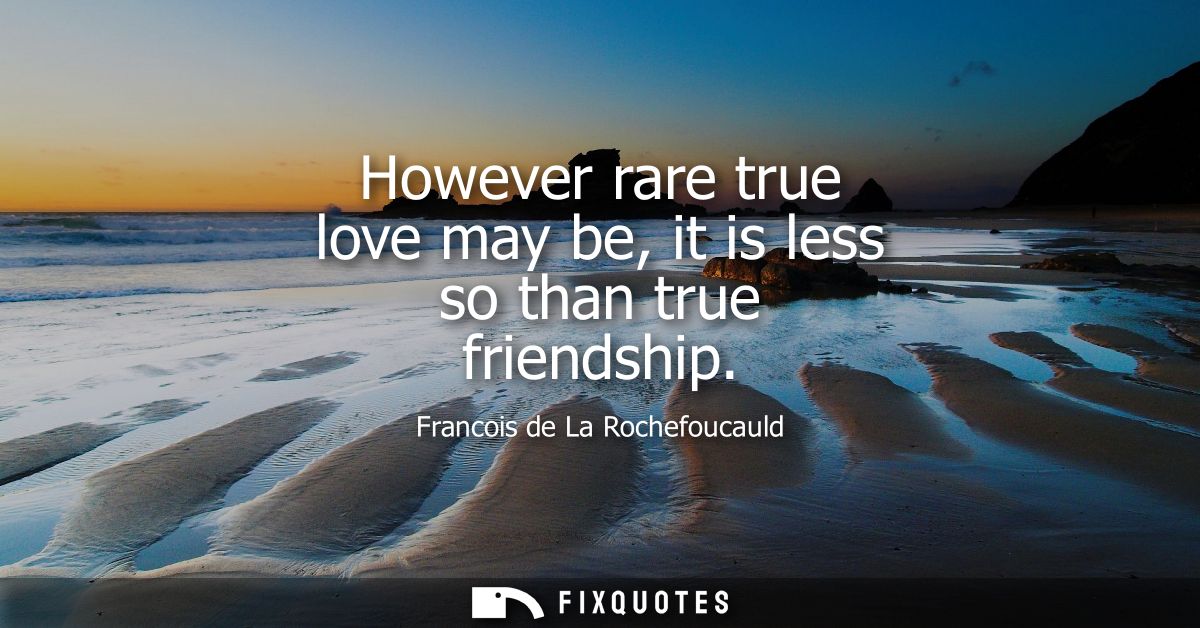 However rare true love may be, it is less so than true friendship