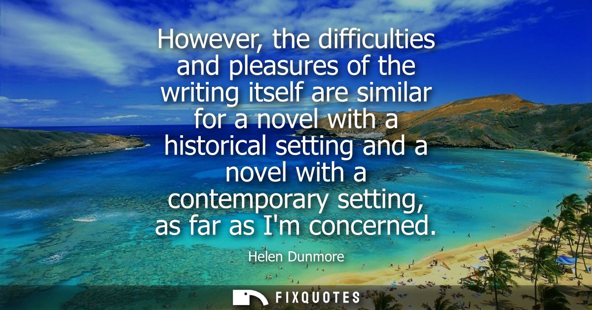 However, the difficulties and pleasures of the writing itself are similar for a novel with a historical setting and a no