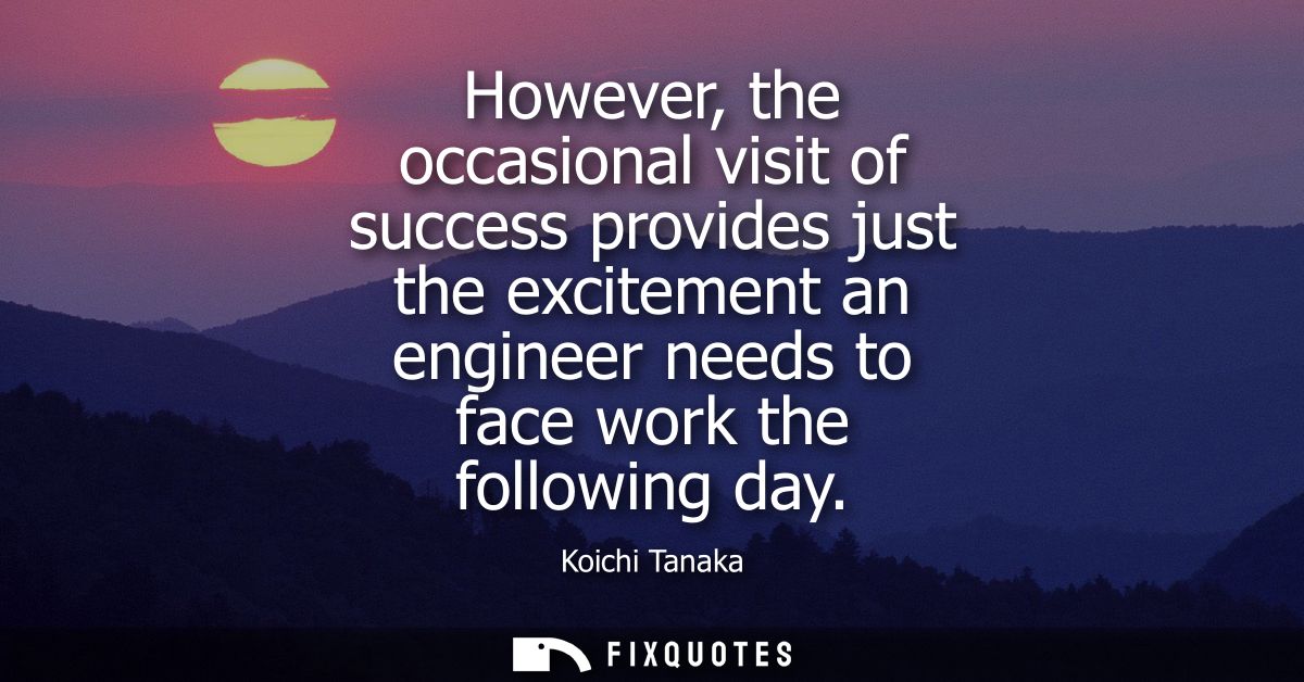 However, the occasional visit of success provides just the excitement an engineer needs to face work the following day