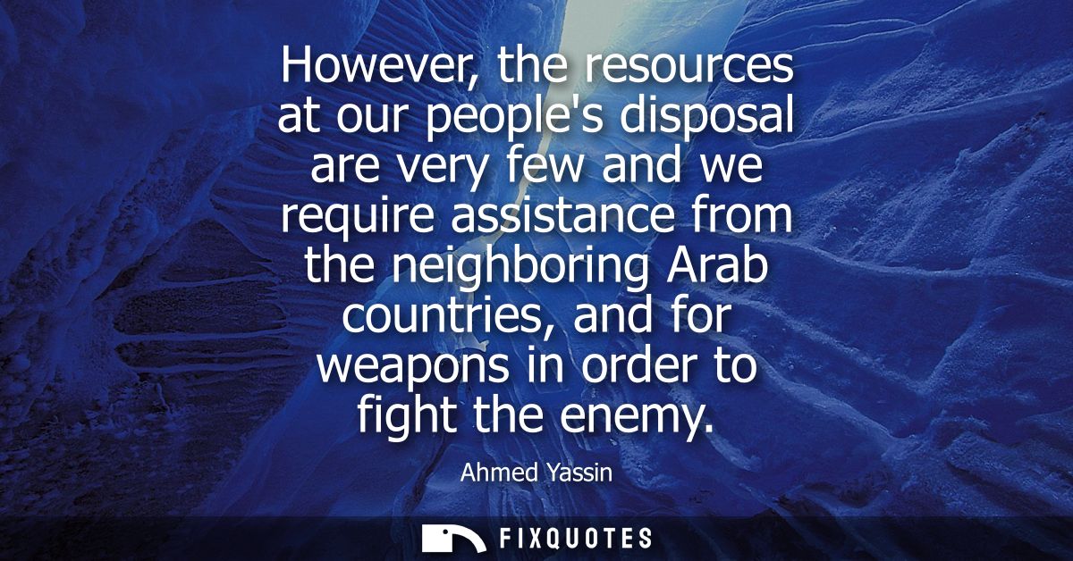 However, the resources at our peoples disposal are very few and we require assistance from the neighboring Arab countrie