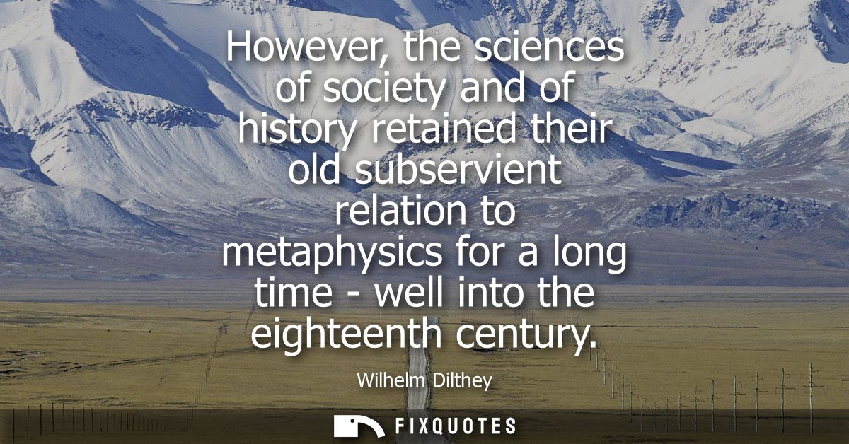 However, the sciences of society and of history retained their old subservient relation to metaphysics for a long time -