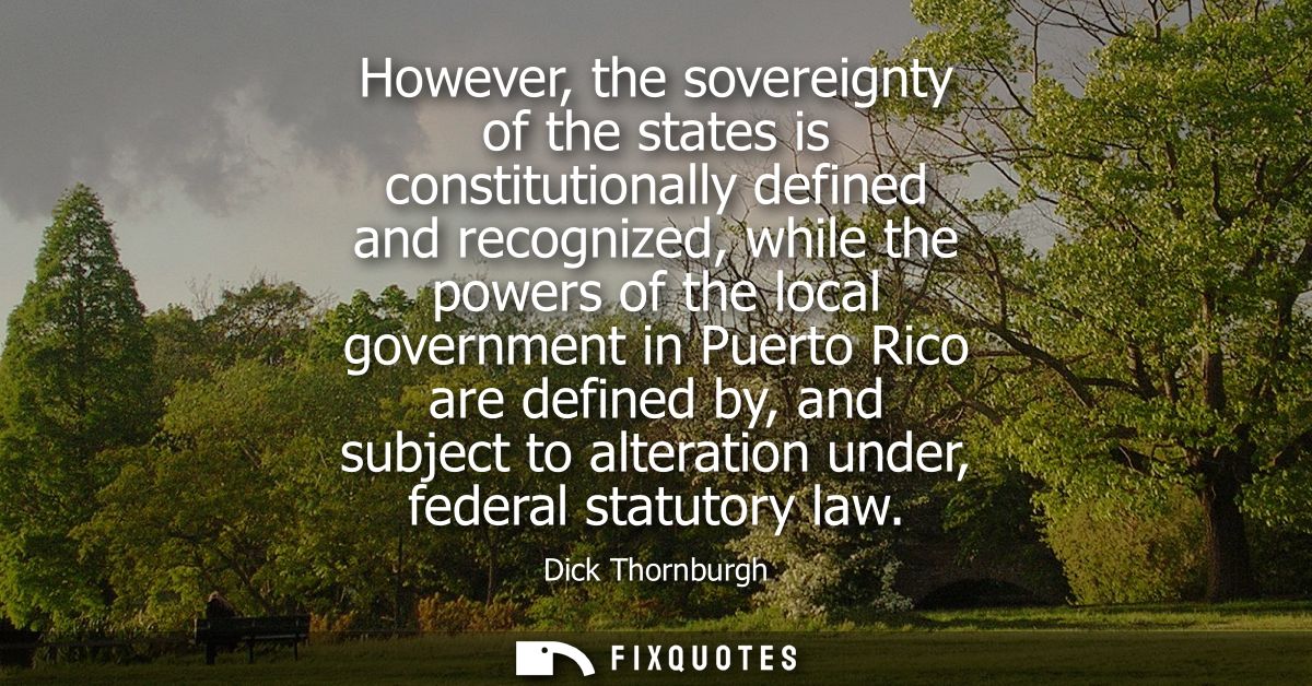 However, the sovereignty of the states is constitutionally defined and recognized, while the powers of the local governm