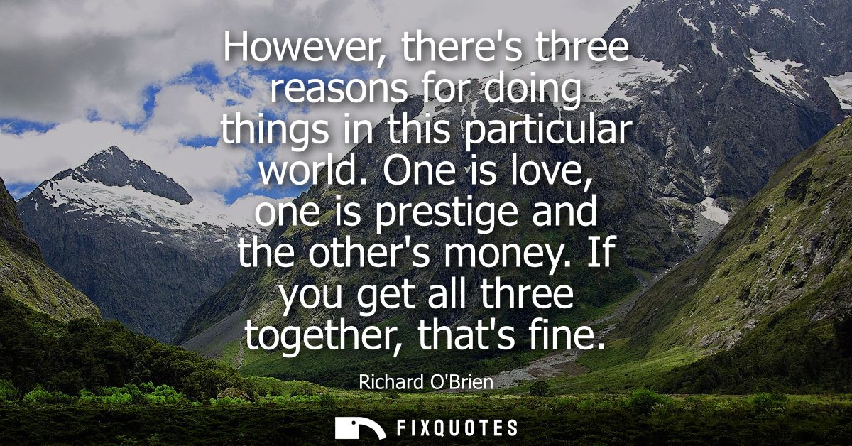 However, theres three reasons for doing things in this particular world. One is love, one is prestige and the others mon