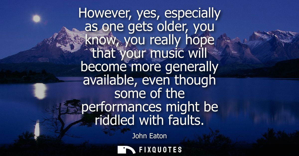 However, yes, especially as one gets older, you know, you really hope that your music will become more generally availab