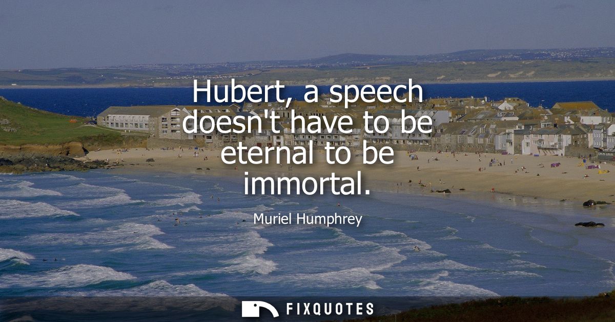 Hubert, a speech doesnt have to be eternal to be immortal