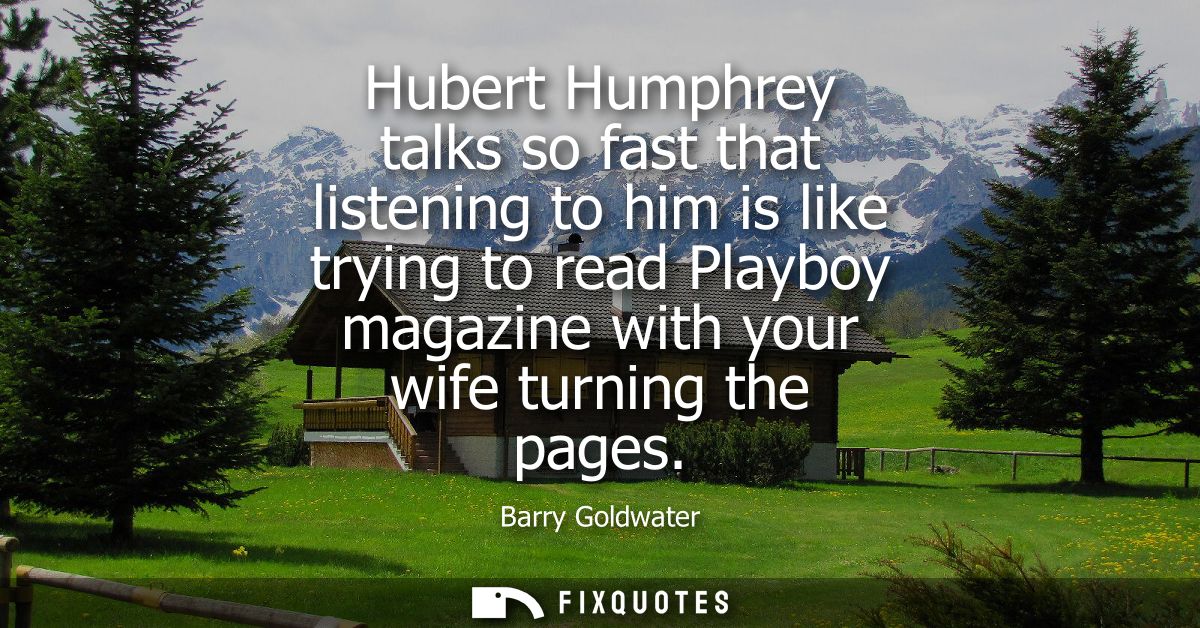 Hubert Humphrey talks so fast that listening to him is like trying to read Playboy magazine with your wife turning the p