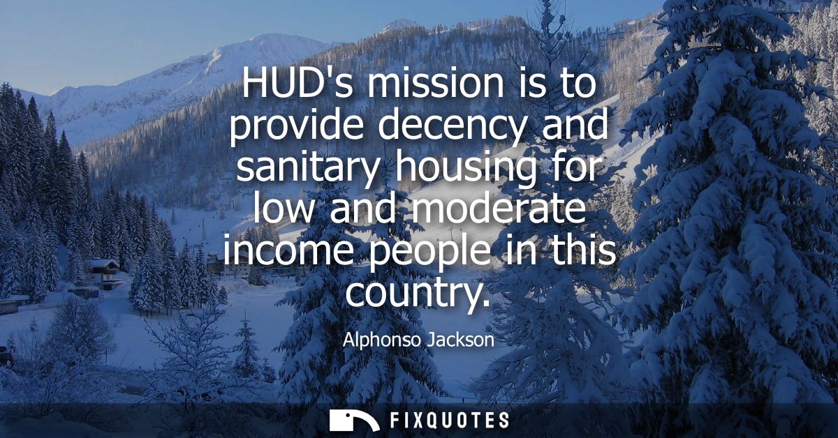 HUDs mission is to provide decency and sanitary housing for low and moderate income people in this country