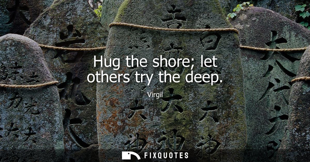 Hug the shore let others try the deep