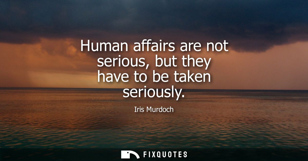 Human affairs are not serious, but they have to be taken seriously