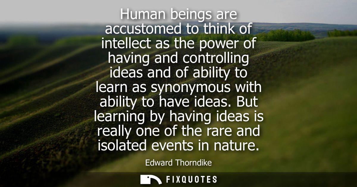 Human beings are accustomed to think of intellect as the power of having and controlling ideas and of ability to learn a