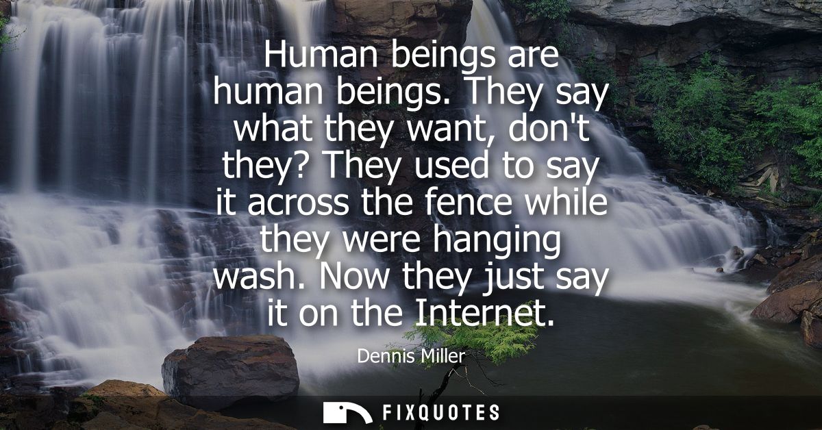Human beings are human beings. They say what they want, dont they? They used to say it across the fence while they were 