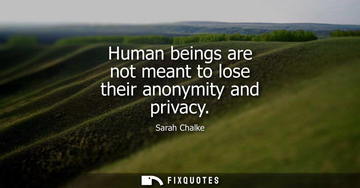 Human beings are not meant to lose their anonymity and privacy