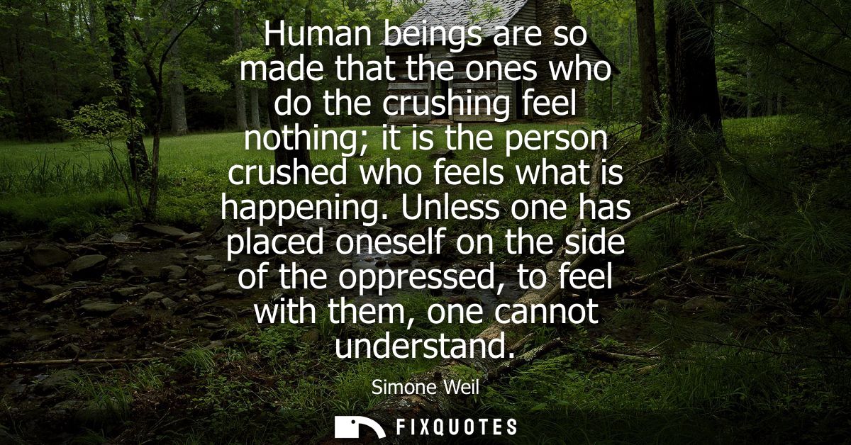 Human beings are so made that the ones who do the crushing feel nothing it is the person crushed who feels what is happe