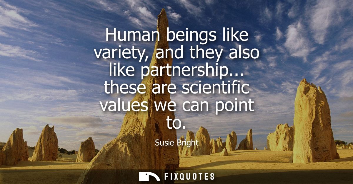 Human beings like variety, and they also like partnership... these are scientific values we can point to