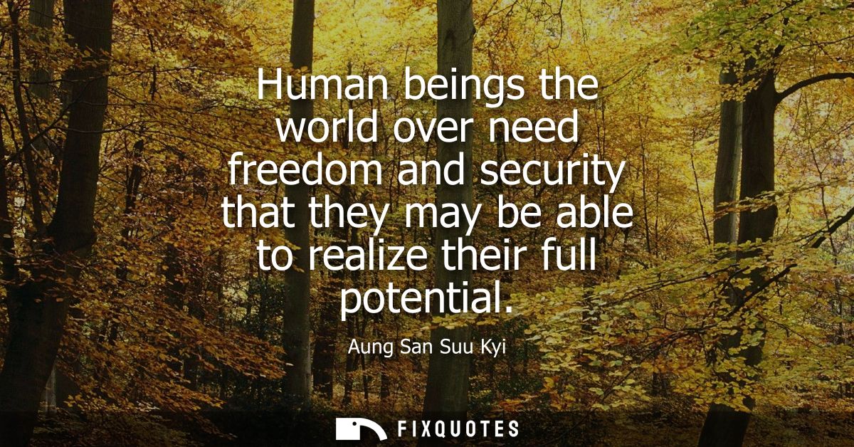 Human beings the world over need freedom and security that they may be able to realize their full potential