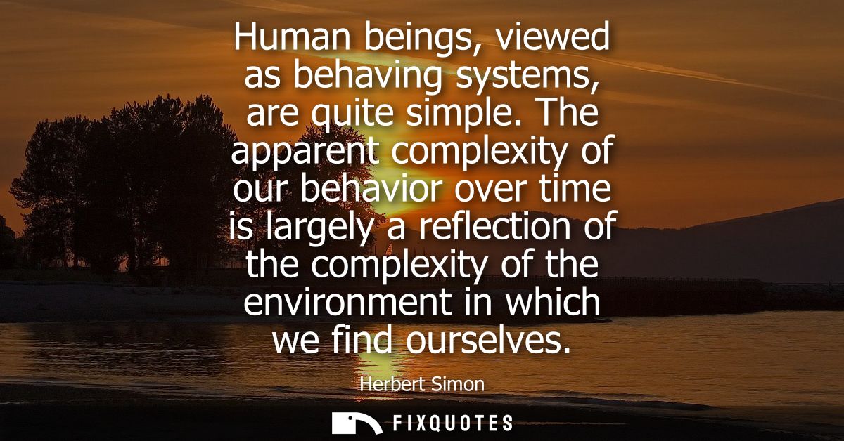 Human beings, viewed as behaving systems, are quite simple. The apparent complexity of our behavior over time is largely