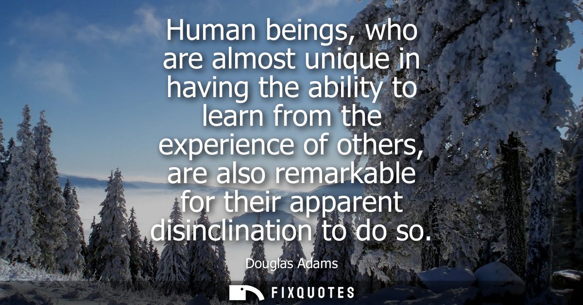 Human beings, who are almost unique in having the ability to learn from the experience of others, are also remarkable fo