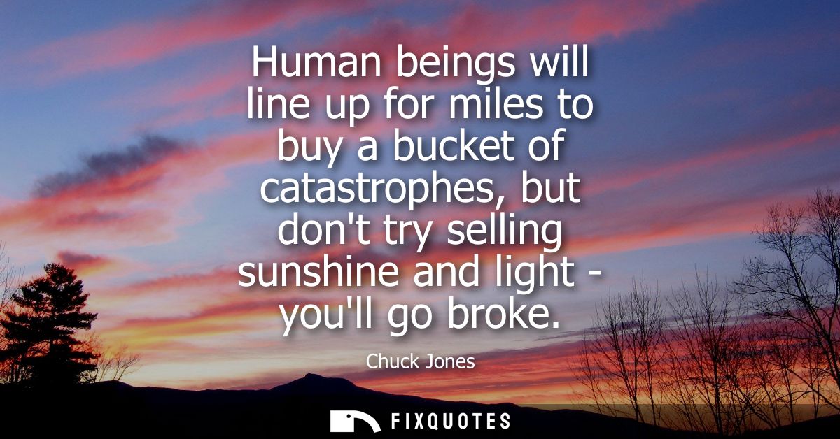 Human beings will line up for miles to buy a bucket of catastrophes, but dont try selling sunshine and light - youll go 