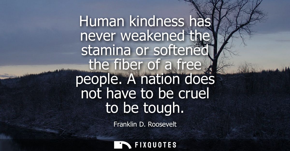 Human kindness has never weakened the stamina or softened the fiber of a free people. A nation does not have to be cruel