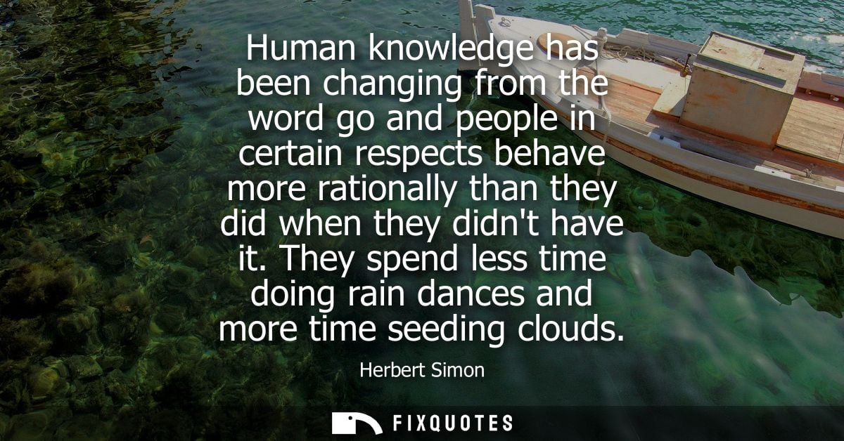 Human knowledge has been changing from the word go and people in certain respects behave more rationally than they did w