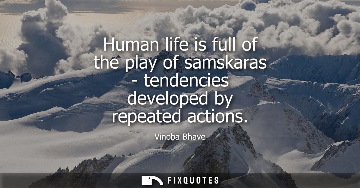 Human life is full of the play of samskaras - tendencies developed by repeated actions