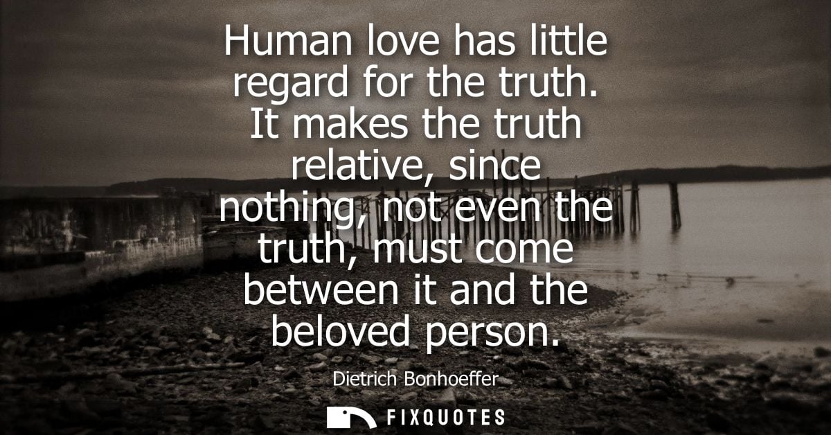 Human love has little regard for the truth. It makes the truth relative, since nothing, not even the truth, must come be