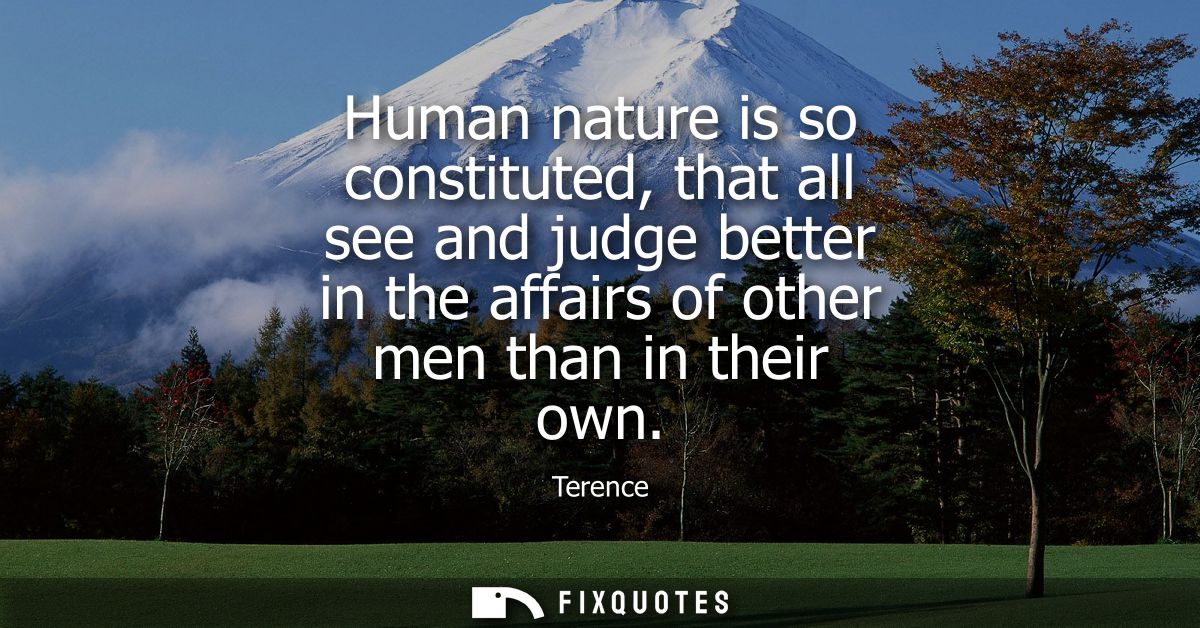 Human nature is so constituted, that all see and judge better in the affairs of other men than in their own - Terence
