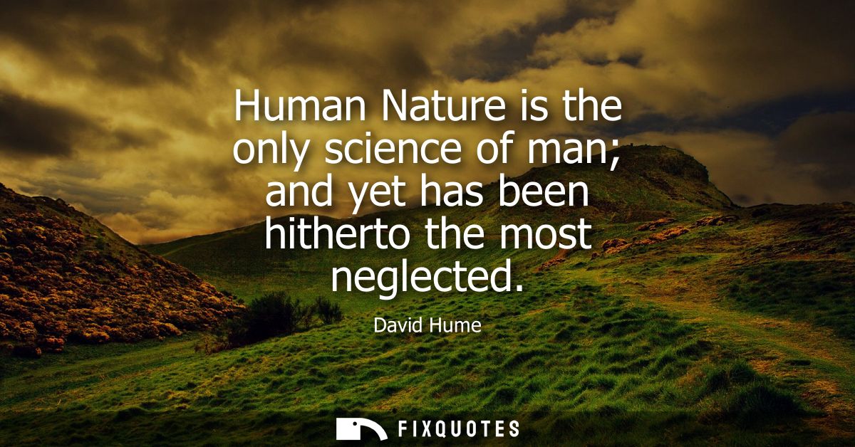 Human Nature is the only science of man and yet has been hitherto the most neglected