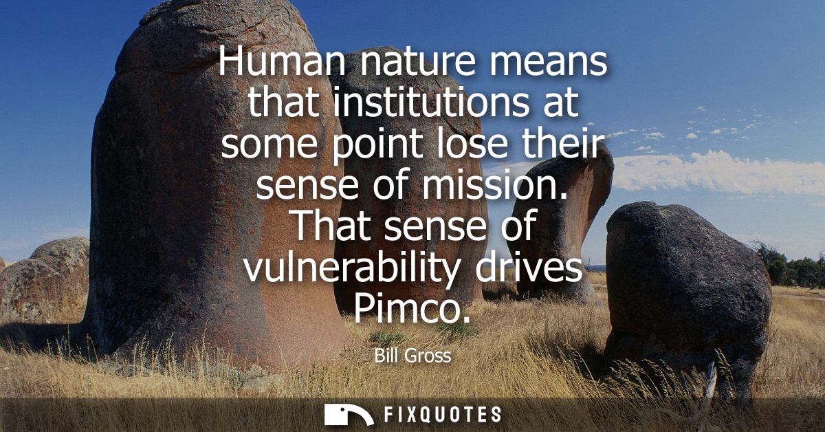 Human nature means that institutions at some point lose their sense of mission. That sense of vulnerability drives Pimco