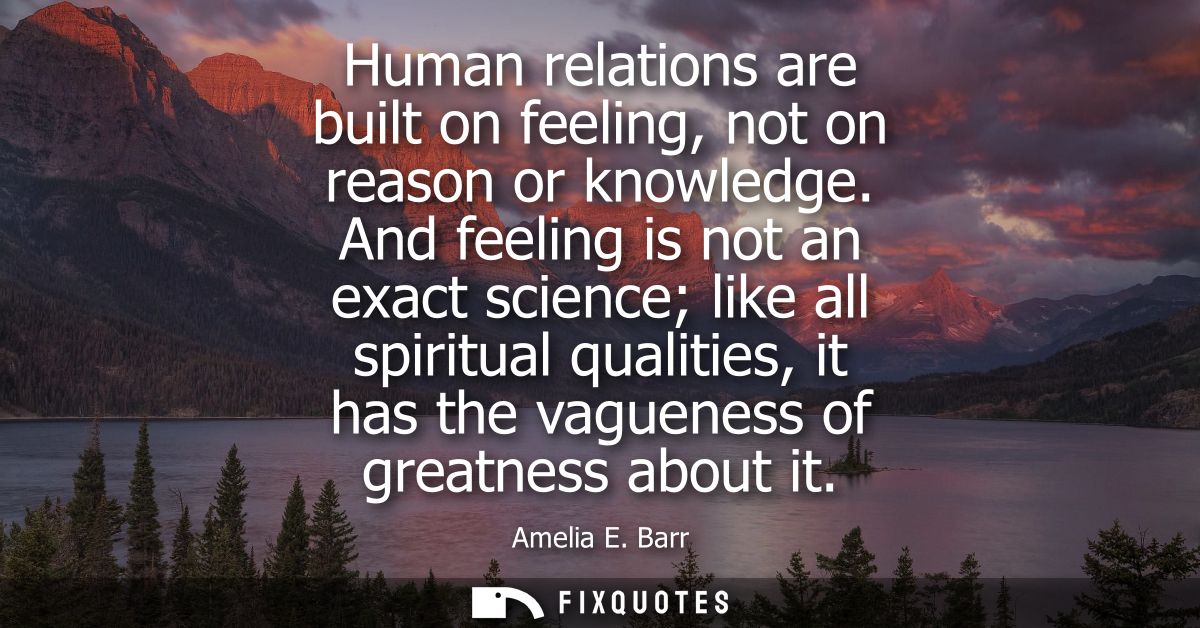 Human relations are built on feeling, not on reason or knowledge. And feeling is not an exact science like all spiritual