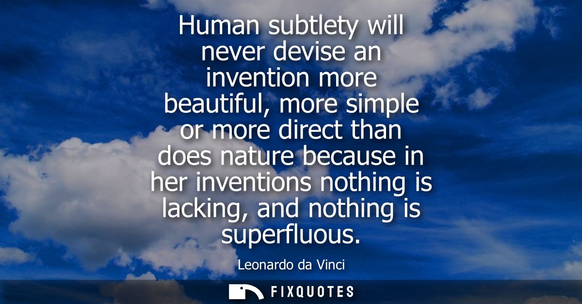Human subtlety will never devise an invention more beautiful, more simple or more direct than does nature because in her