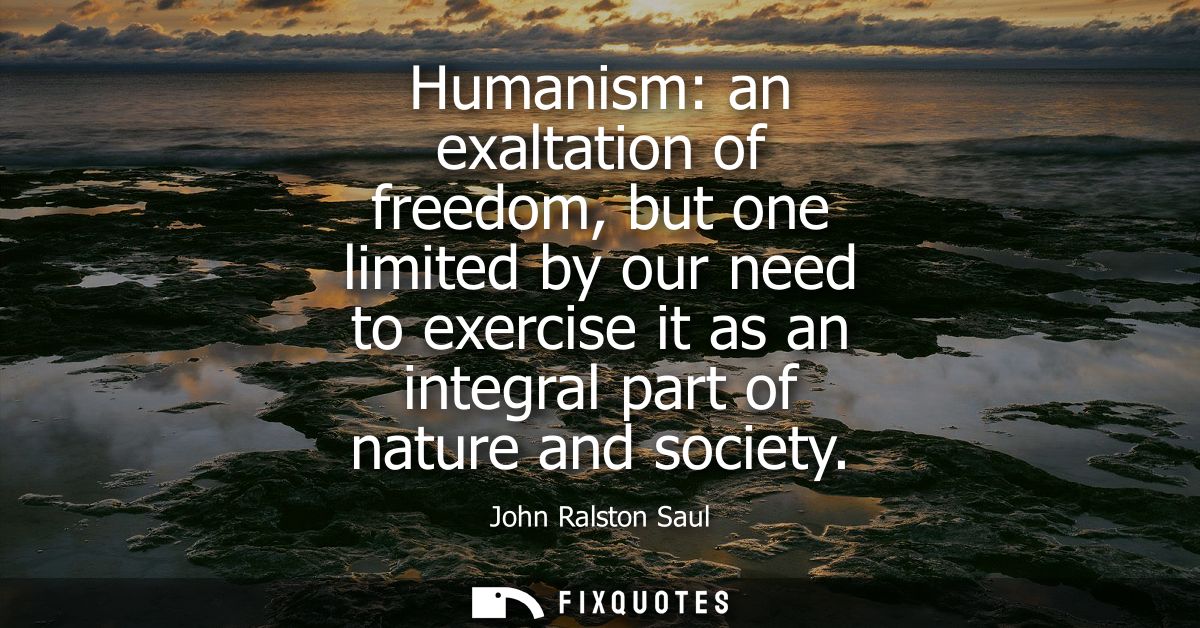 Humanism: an exaltation of freedom, but one limited by our need to exercise it as an integral part of nature and society