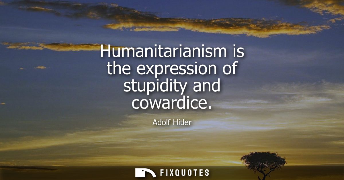Humanitarianism is the expression of stupidity and cowardice