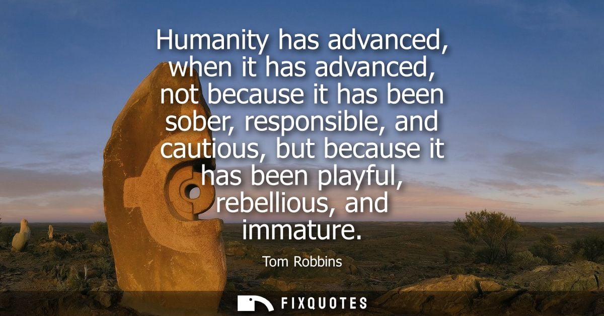 Humanity has advanced, when it has advanced, not because it has been sober, responsible, and cautious, but because it ha