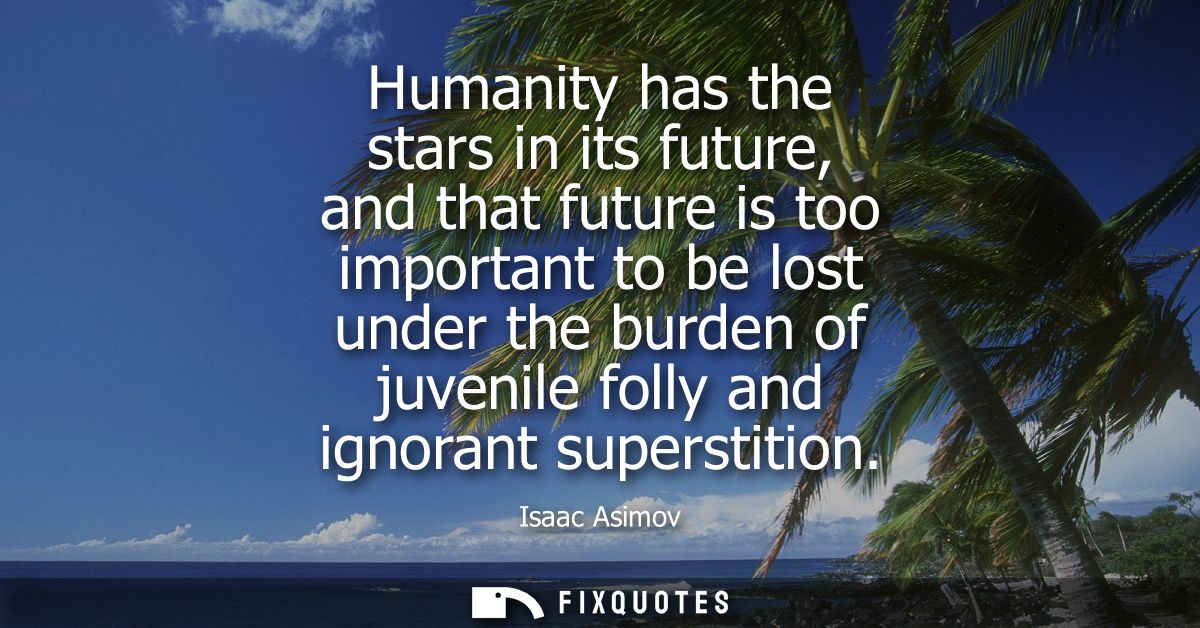Humanity has the stars in its future, and that future is too important to be lost under the burden of juvenile folly and